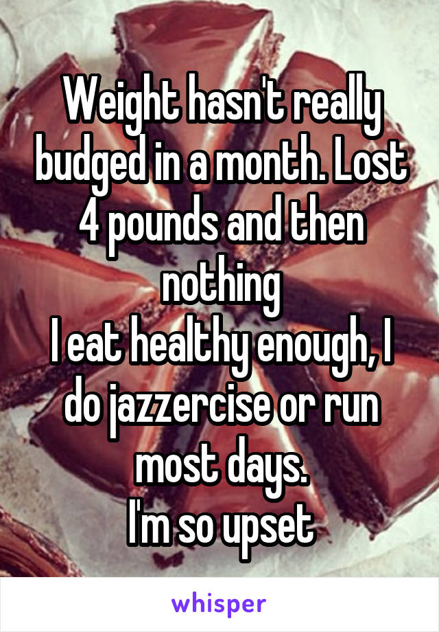 Weight hasn't really budged in a month. Lost 4 pounds and then nothing
I eat healthy enough, I do jazzercise or run most days.
I'm so upset