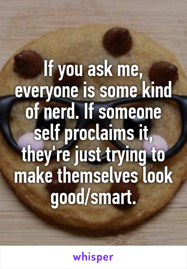 If you ask me, everyone is some kind of nerd. If someone self proclaims it, they're just trying to make themselves look good/smart.