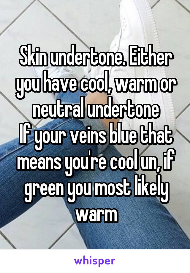 Skin undertone. Either you have cool, warm or neutral undertone
If your veins blue that means you're cool un, if green you most likely warm