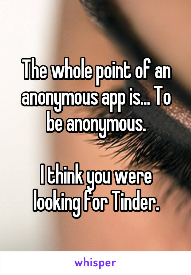 The whole point of an anonymous app is... To be anonymous.

I think you were looking for Tinder.