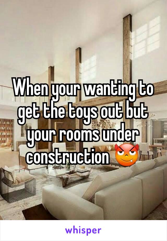 When your wanting to get the toys out but your rooms under construction 😈