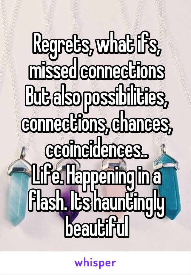 Regrets, what ifs, missed connections
But also possibilities, connections, chances, ccoincidences..
Life. Happening in a flash. Its hauntingly beautiful