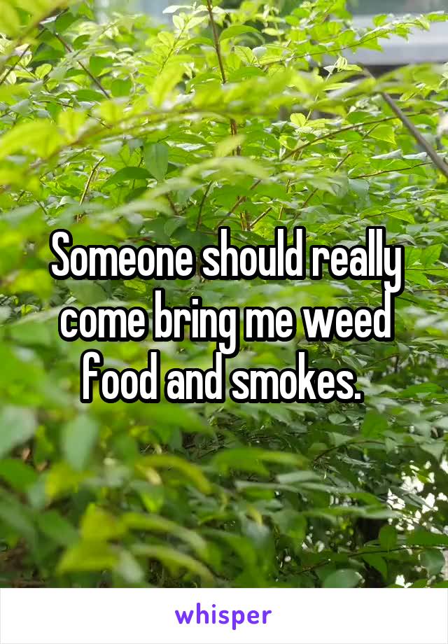 Someone should really come bring me weed food and smokes. 