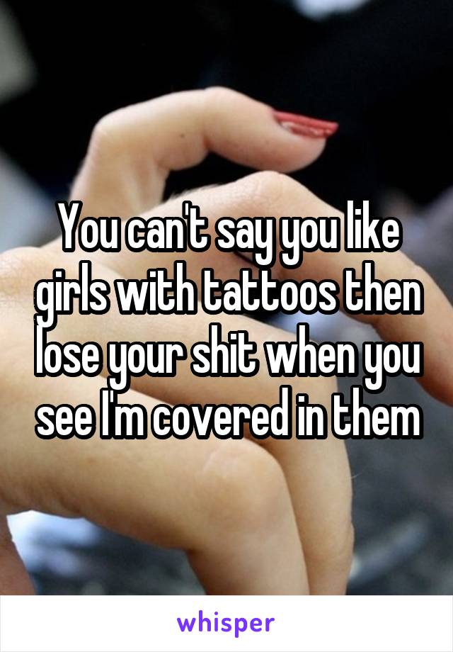 You can't say you like girls with tattoos then lose your shit when you see I'm covered in them