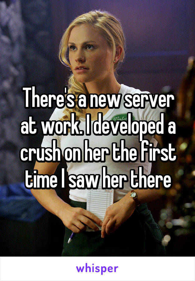 There's a new server at work. I developed a crush on her the first time I saw her there