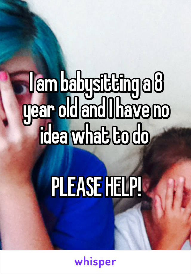 I am babysitting a 8 year old and I have no idea what to do 

PLEASE HELP!