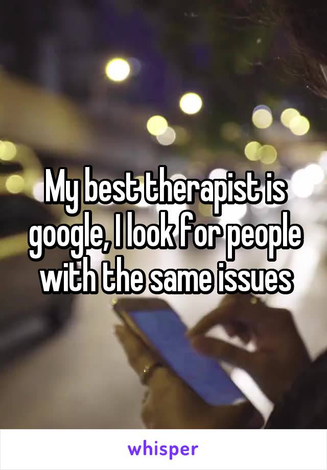 My best therapist is google, I look for people with the same issues