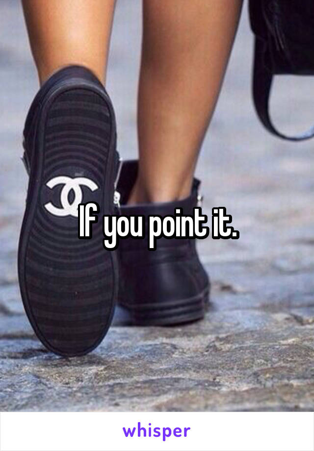 If you point it.