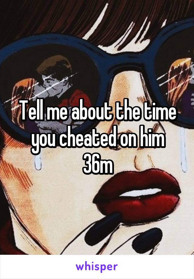 Tell me about the time you cheated on him
36m