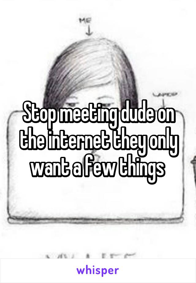 Stop meeting dude on the internet they only want a few things 