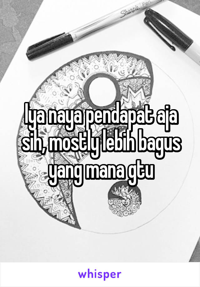 Iya naya pendapat aja sih, mostly lebih bagus yang mana gtu