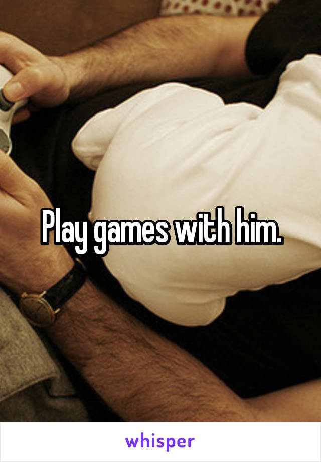 Play games with him.