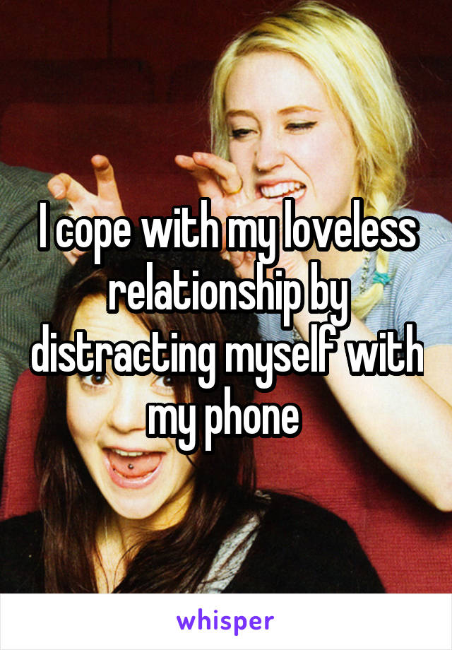 I cope with my loveless relationship by distracting myself with my phone 