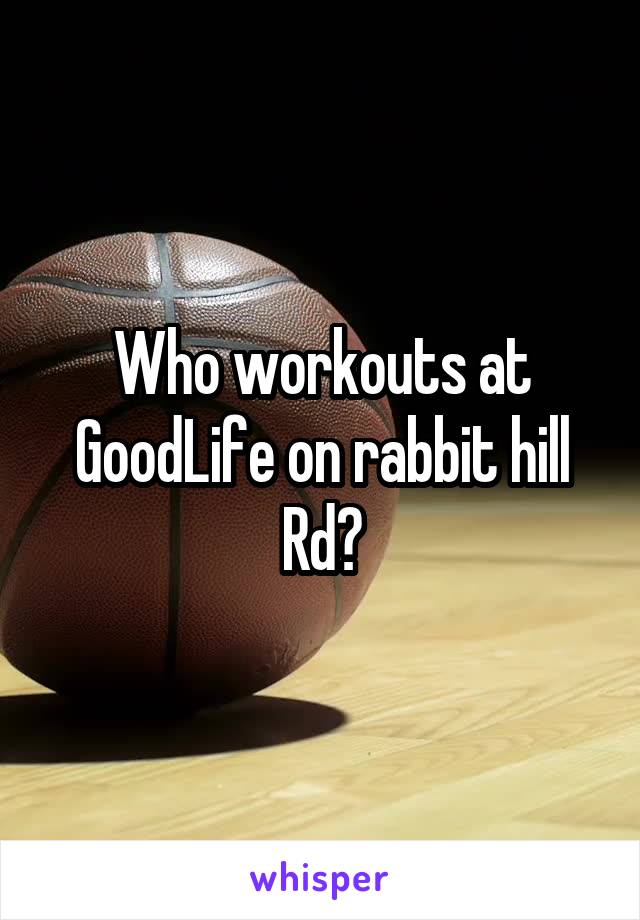 Who workouts at GoodLife on rabbit hill Rd?