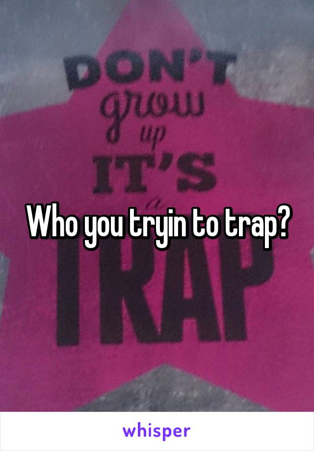 Who you tryin to trap?