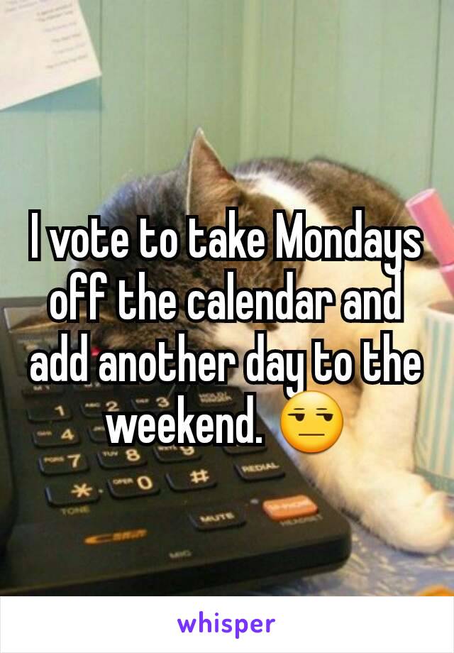 I vote to take Mondays off the calendar and add another day to the weekend. 😒