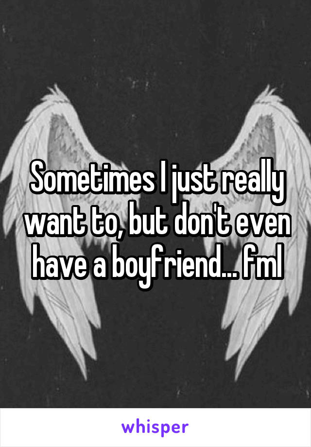 Sometimes I just really want to, but don't even have a boyfriend... fml