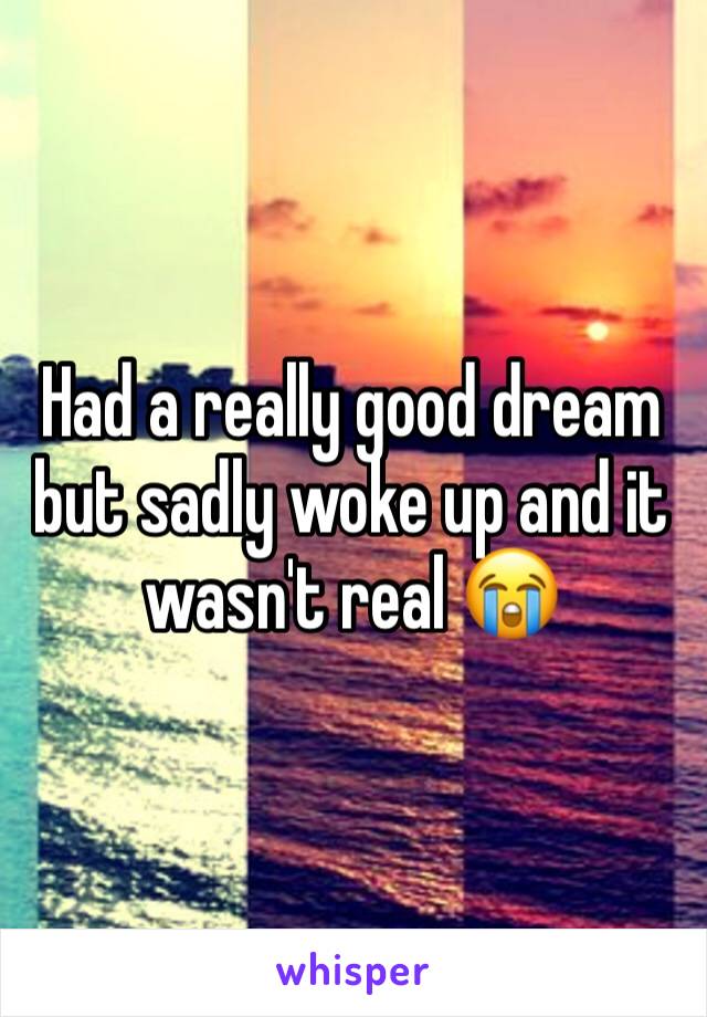 Had a really good dream but sadly woke up and it wasn't real 😭