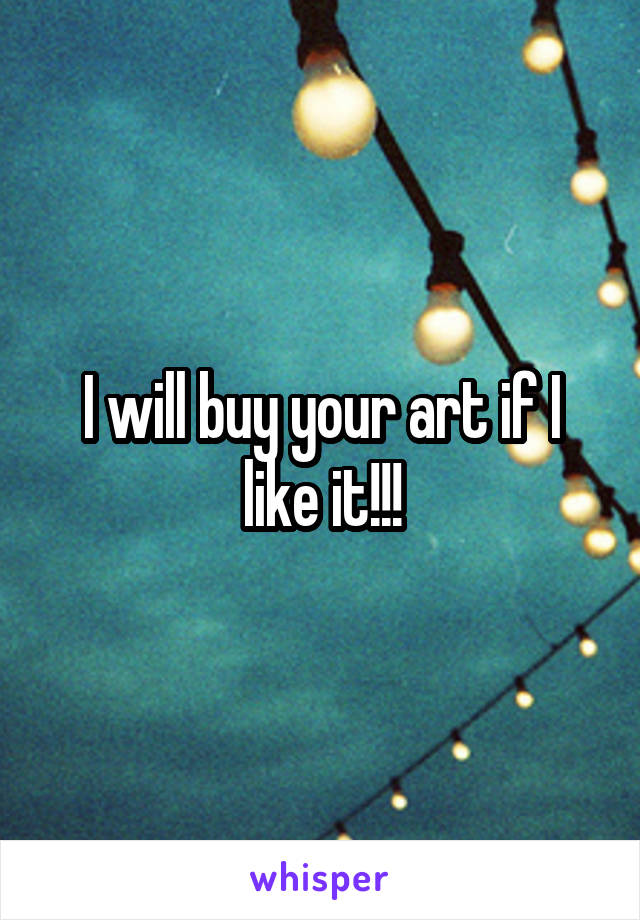 I will buy your art if I like it!!!