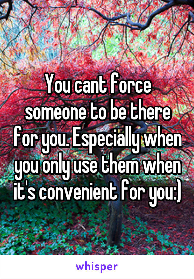 You cant force someone to be there for you. Especially when you only use them when it's convenient for you:)