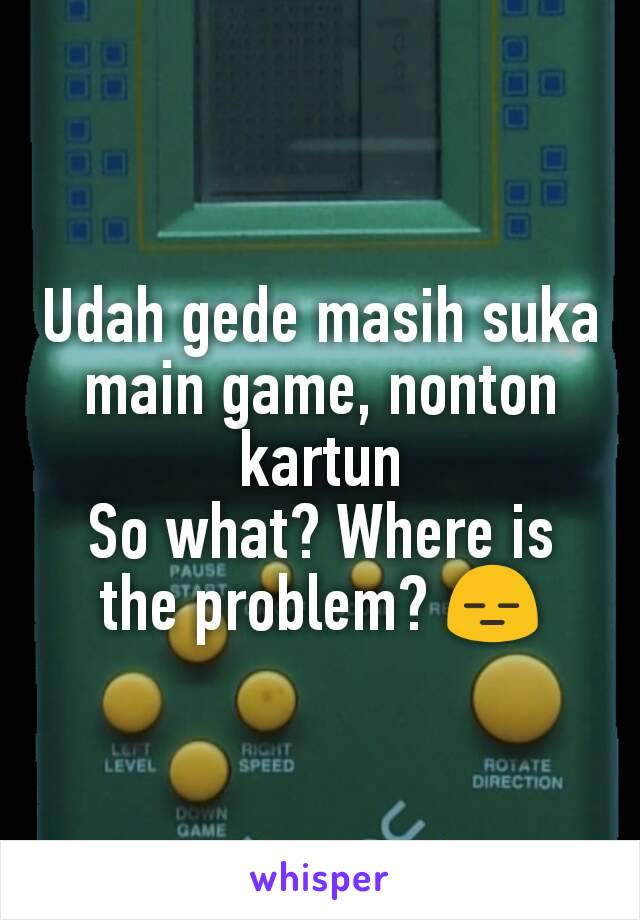 Udah gede masih suka main game, nonton kartun
So what? Where is the problem? 😑