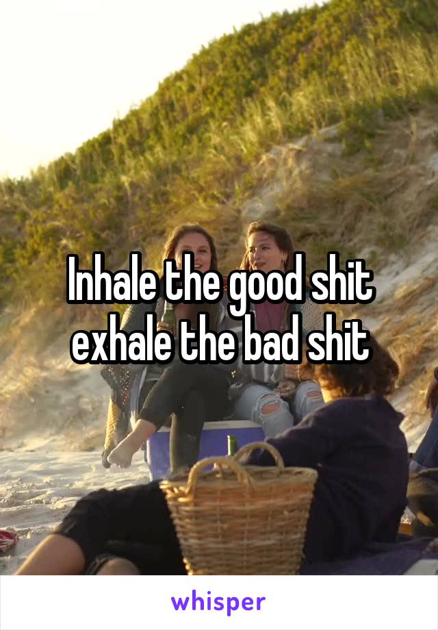 Inhale the good shit exhale the bad shit