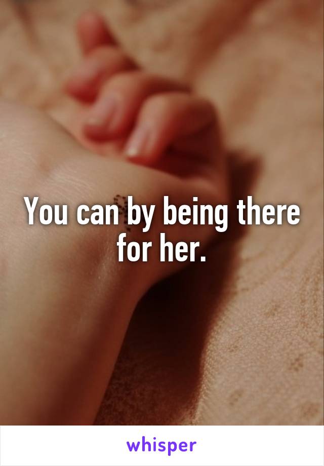 You can by being there for her.