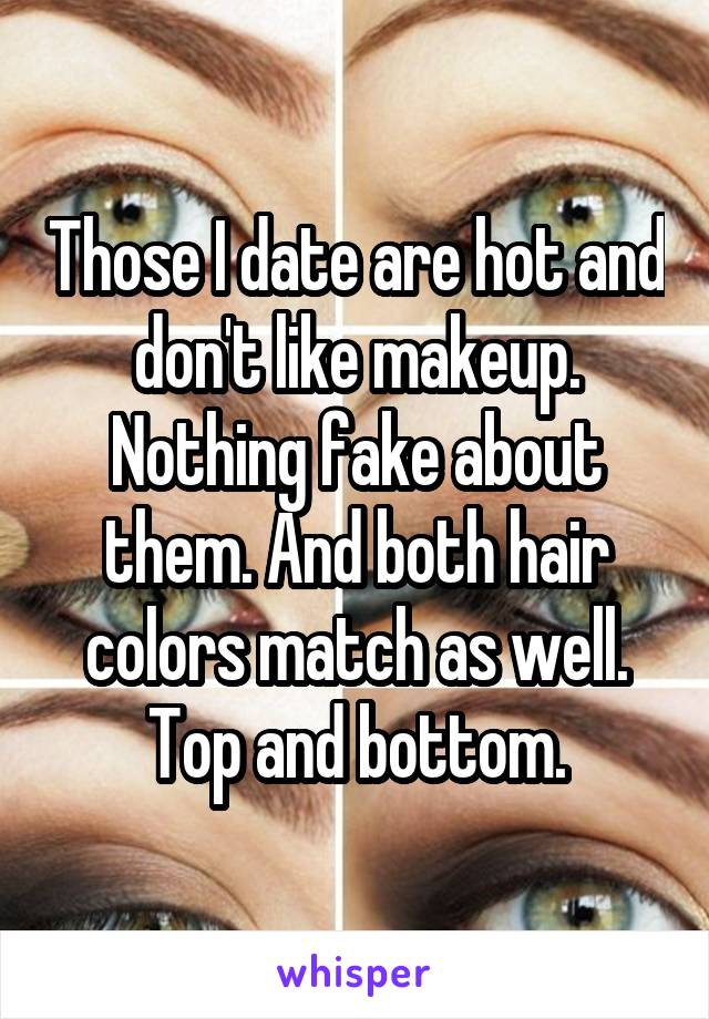 Those I date are hot and don't like makeup. Nothing fake about them. And both hair colors match as well. Top and bottom.