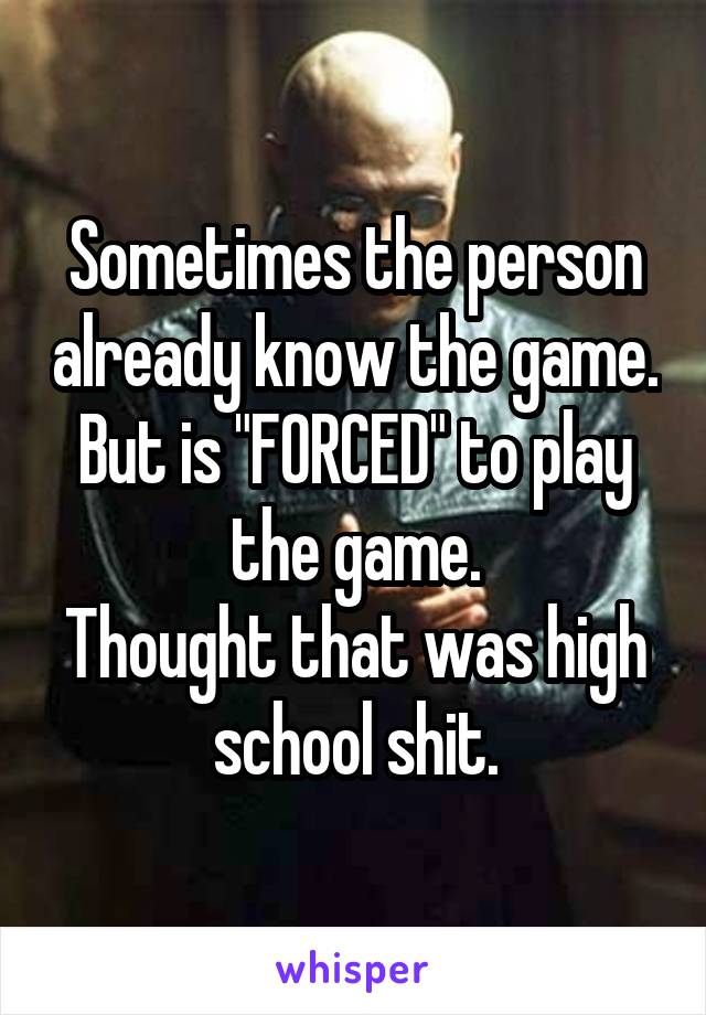 Sometimes the person already know the game. But is "FORCED" to play the game.
Thought that was high school shit.