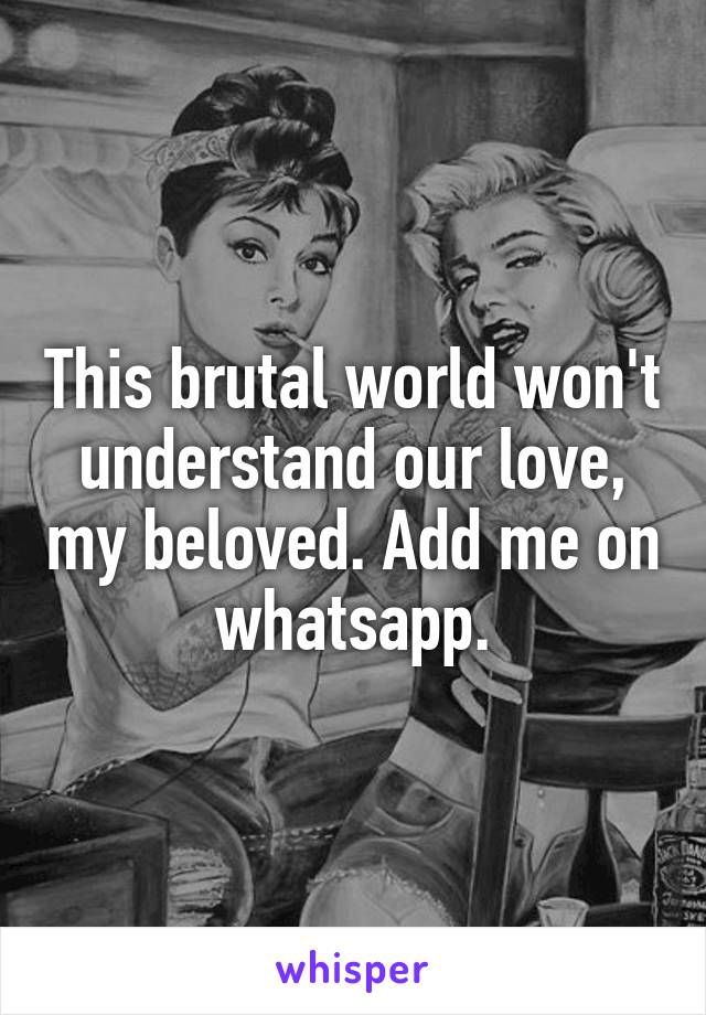 This brutal world won't understand our love, my beloved. Add me on whatsapp.