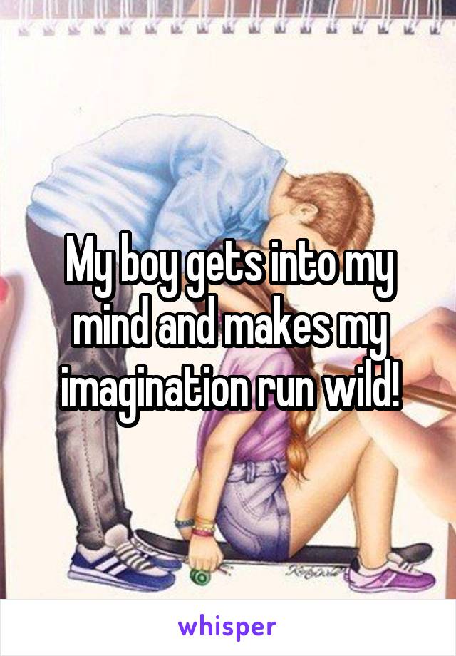 My boy gets into my mind and makes my imagination run wild!