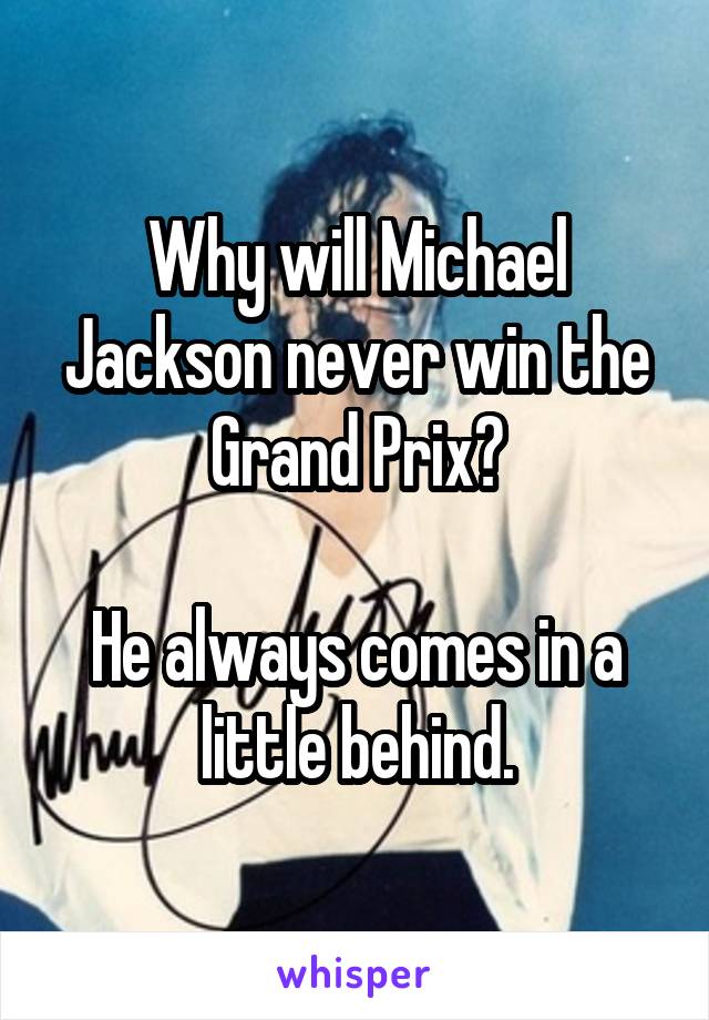 Why will Michael Jackson never win the Grand Prix?

He always comes in a little behind.