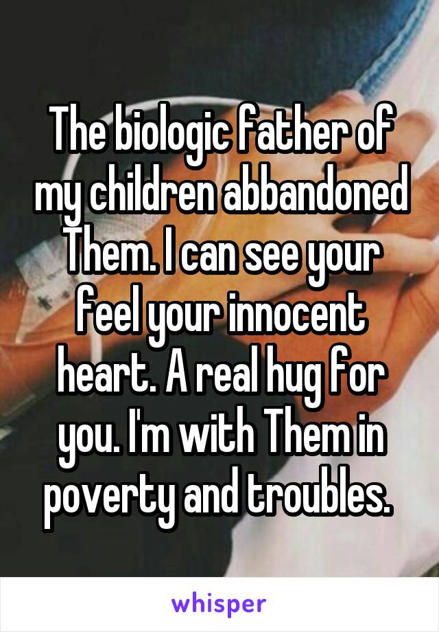 The biologic father of my children abbandoned Them. I can see your feel your innocent heart. A real hug for you. I'm with Them in poverty and troubles. 