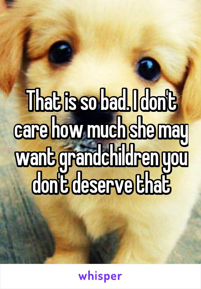 That is so bad. I don't care how much she may want grandchildren you don't deserve that