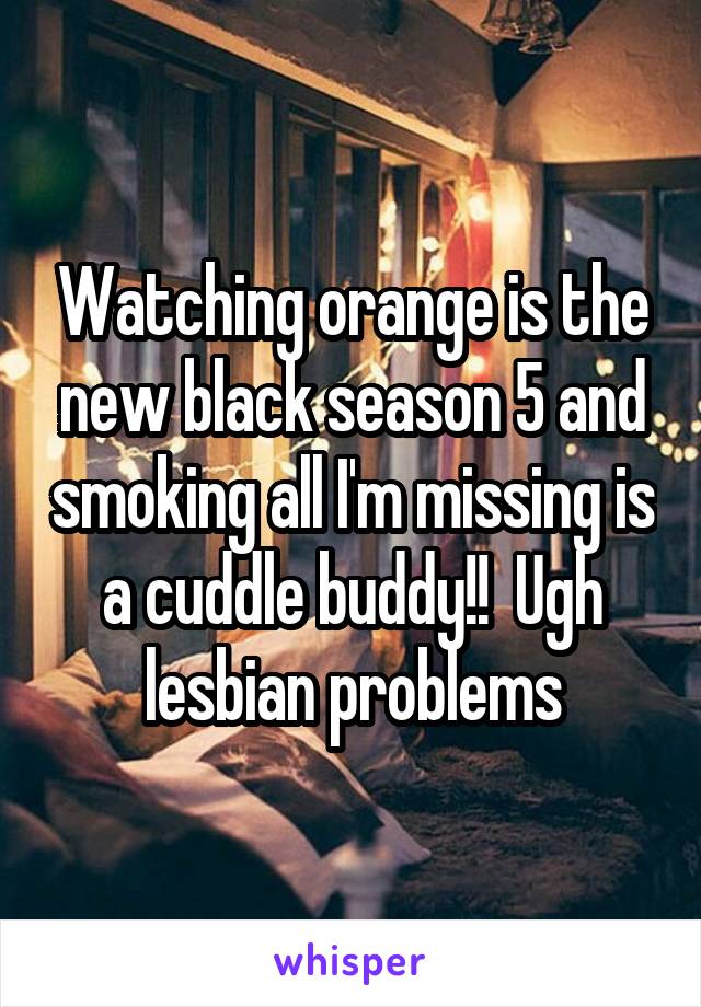 Watching orange is the new black season 5 and smoking all I'm missing is a cuddle buddy!!  Ugh lesbian problems