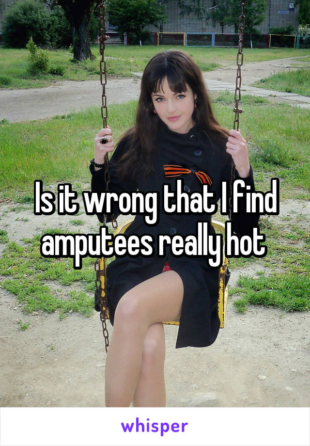 Is it wrong that I find amputees really hot 