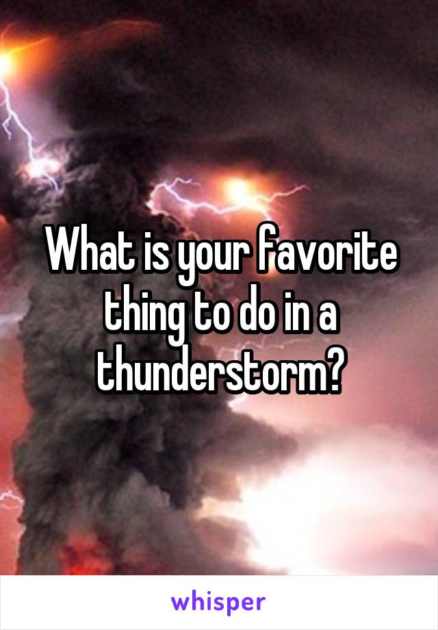 What is your favorite thing to do in a thunderstorm?