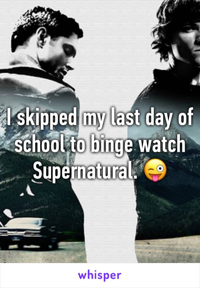 I skipped my last day of school to binge watch Supernatural. 😜