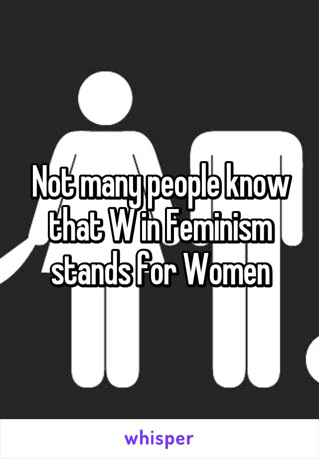 Not many people know that W in Feminism stands for Women