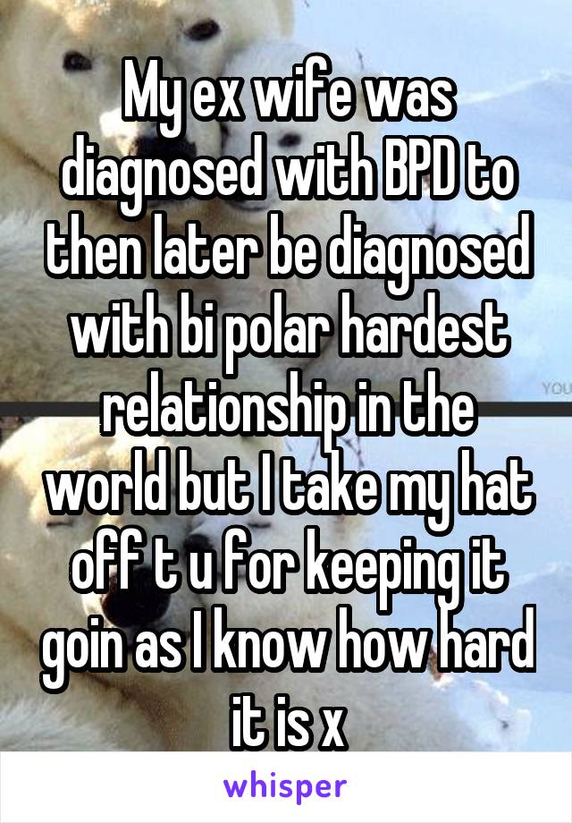 My ex wife was diagnosed with BPD to then later be diagnosed with bi polar hardest relationship in the world but I take my hat off t u for keeping it goin as I know how hard it is x