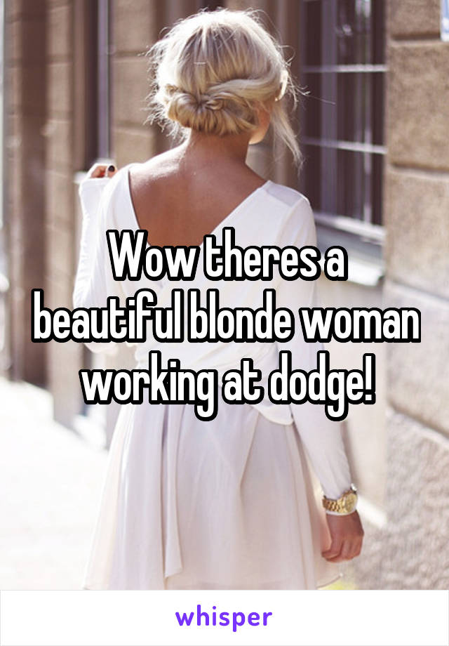 Wow theres a beautiful blonde woman working at dodge!