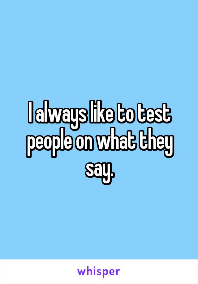 I always like to test people on what they say.