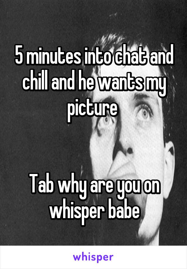 5 minutes into chat and chill and he wants my picture 


Tab why are you on whisper babe