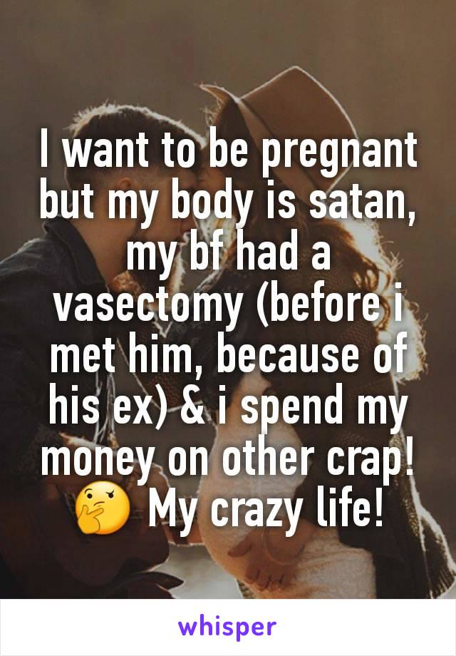 I want to be pregnant but my body is satan, my bf had a vasectomy (before i met him, because of his ex) & i spend my money on other crap! 🤔 My crazy life!