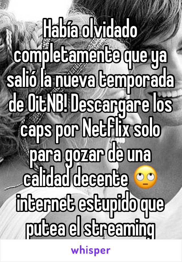 Había olvidado completamente que ya salió la nueva temporada de OitNB! Descargare los caps por Netflix solo para gozar de una calidad decente 🙄 internet estupido que putea el streaming 