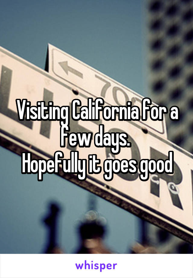 Visiting California for a few days. 
Hopefully it goes good