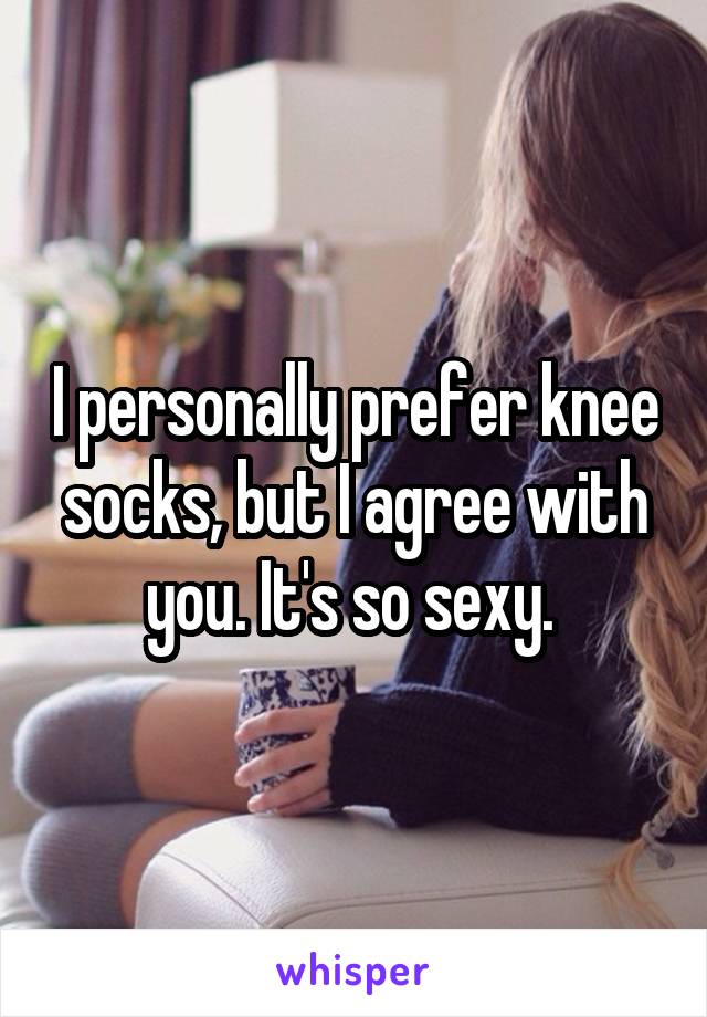 I personally prefer knee socks, but I agree with you. It's so sexy. 