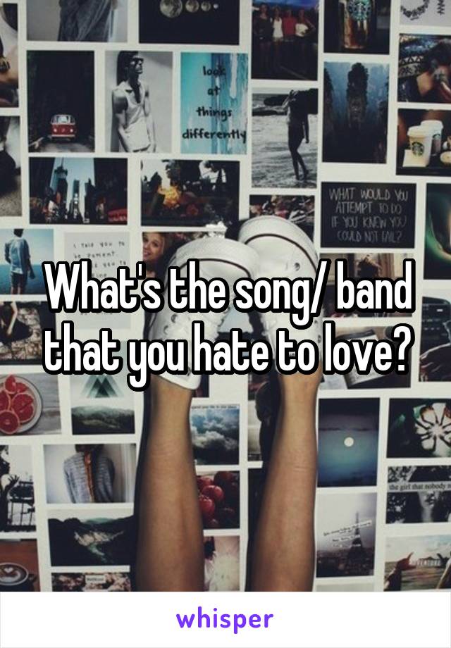 What's the song/ band that you hate to love?