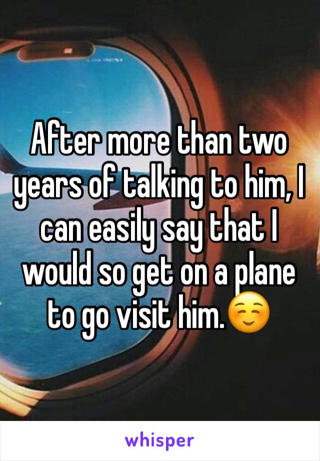 After more than two years of talking to him, I can easily say that I would so get on a plane to go visit him.☺️