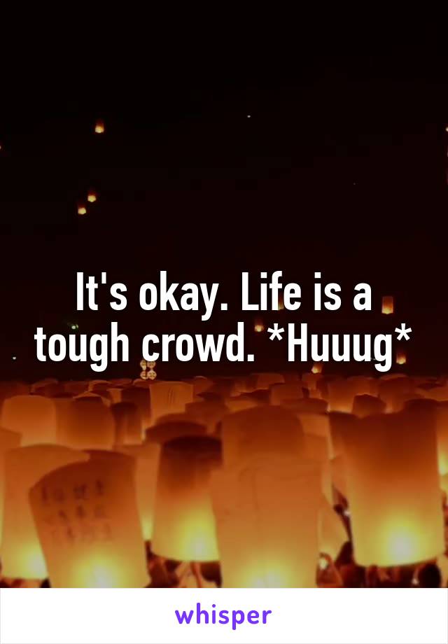 It's okay. Life is a tough crowd. *Huuug*